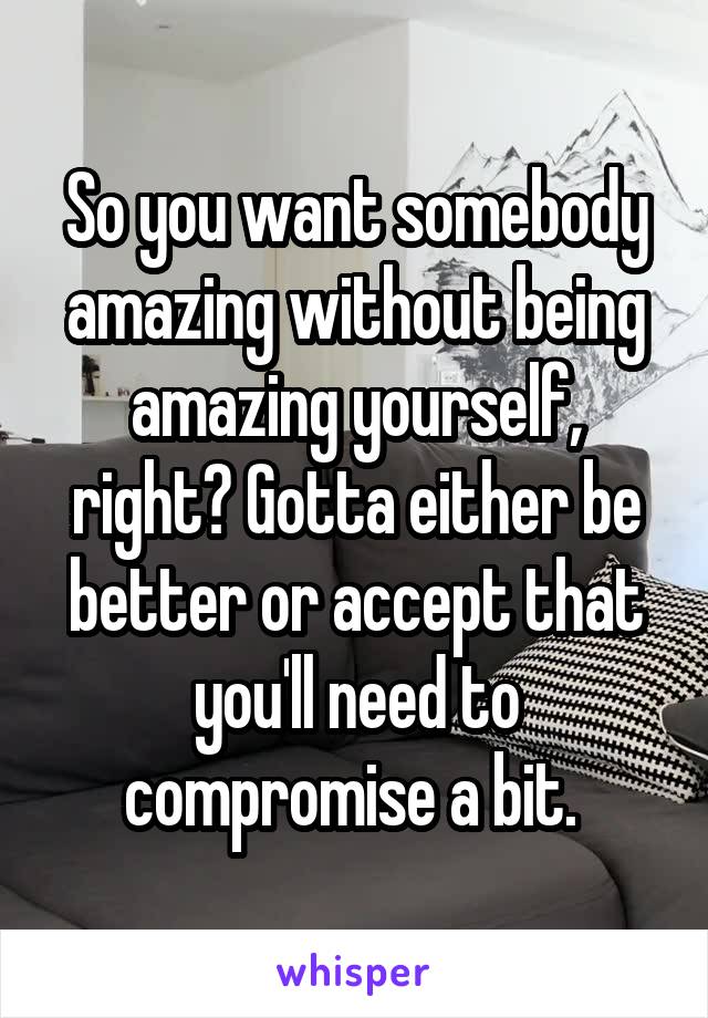 So you want somebody amazing without being amazing yourself, right? Gotta either be better or accept that you'll need to compromise a bit. 