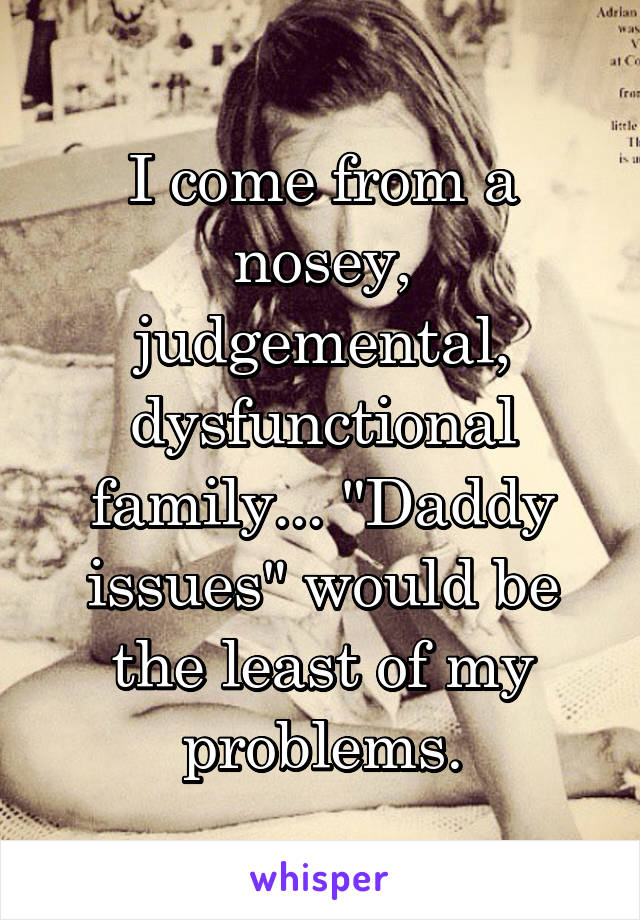 I come from a nosey, judgemental, dysfunctional family... "Daddy issues" would be the least of my problems.