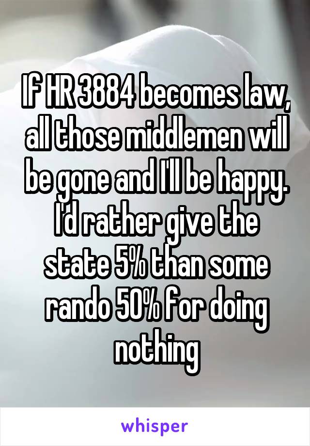 If HR 3884 becomes law, all those middlemen will be gone and I'll be happy. I'd rather give the state 5% than some rando 50% for doing nothing