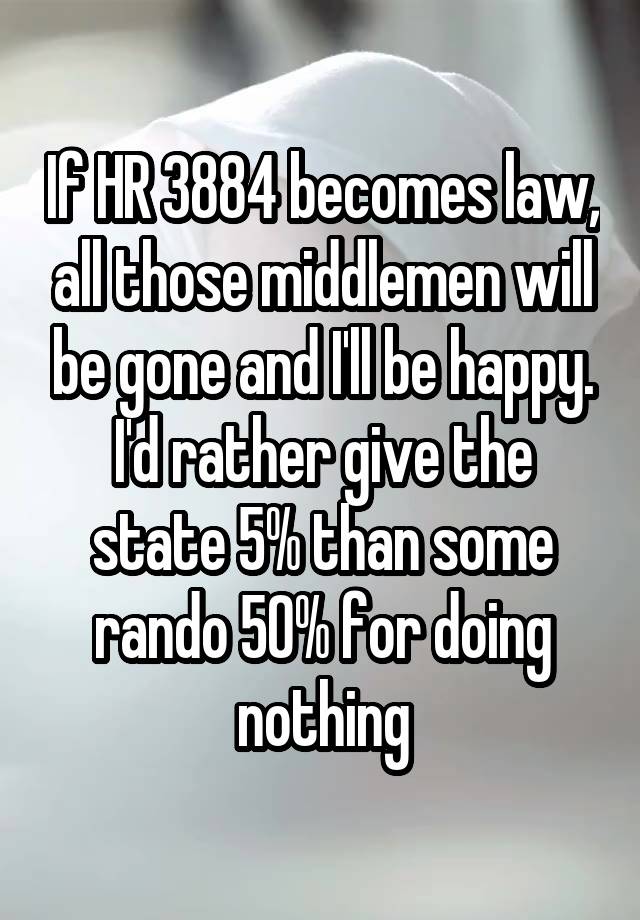 If HR 3884 becomes law, all those middlemen will be gone and I'll be happy. I'd rather give the state 5% than some rando 50% for doing nothing