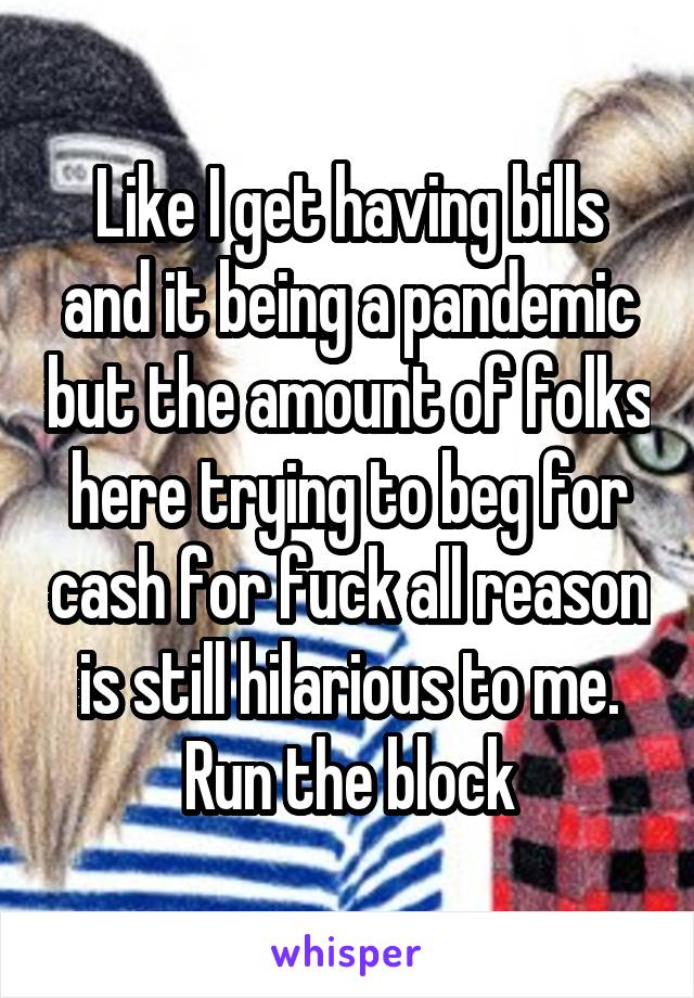 Like I get having bills and it being a pandemic but the amount of folks here trying to beg for cash for fuck all reason is still hilarious to me. Run the block