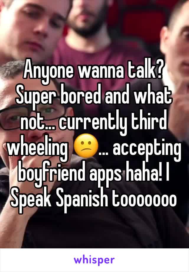 Anyone wanna talk? Super bored and what not... currently third wheeling 😕... accepting boyfriend apps haha! I Speak Spanish tooooooo