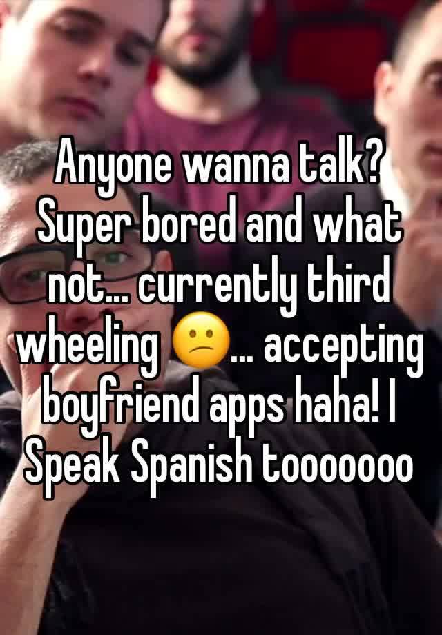 Anyone wanna talk? Super bored and what not... currently third wheeling 😕... accepting boyfriend apps haha! I Speak Spanish tooooooo