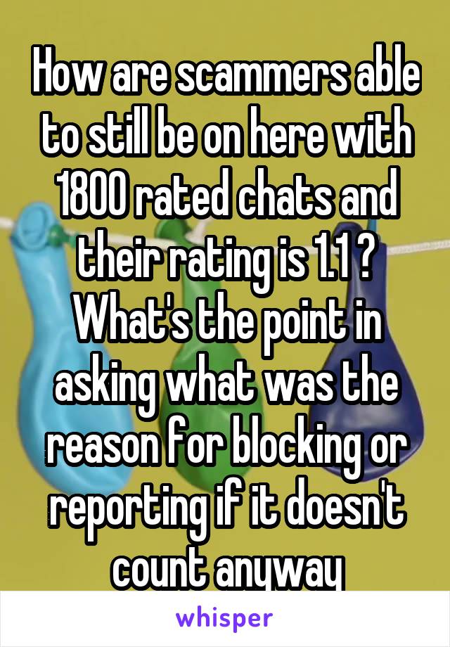 How are scammers able to still be on here with 1800 rated chats and their rating is 1.1 ? What's the point in asking what was the reason for blocking or reporting if it doesn't count anyway