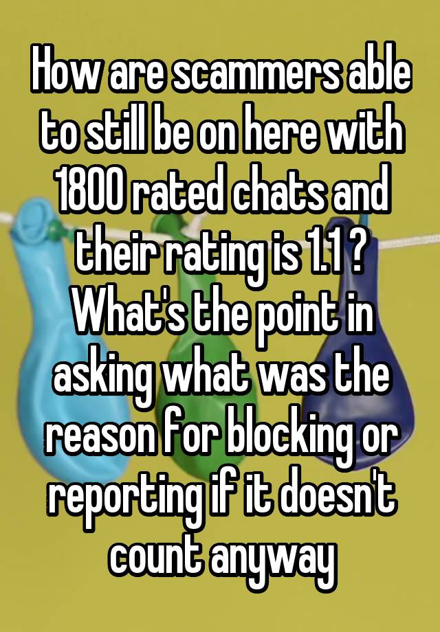 How are scammers able to still be on here with 1800 rated chats and their rating is 1.1 ? What's the point in asking what was the reason for blocking or reporting if it doesn't count anyway