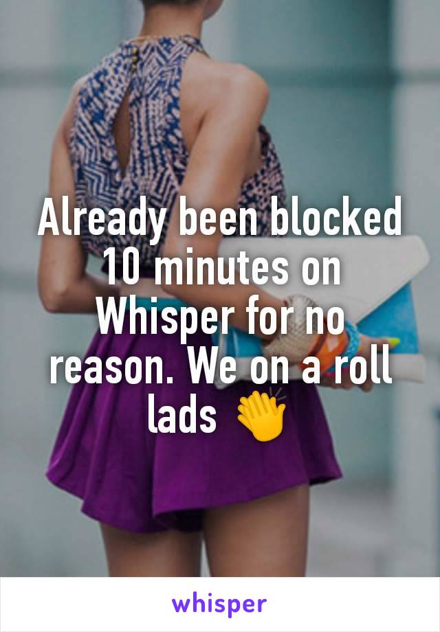 Already been blocked 10 minutes on Whisper for no reason. We on a roll lads 👏