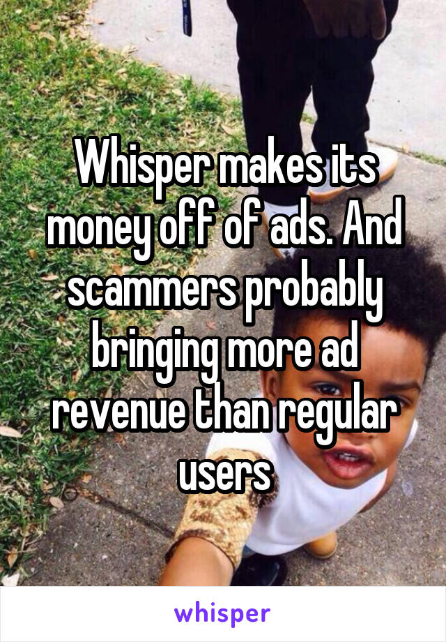 Whisper makes its money off of ads. And scammers probably bringing more ad revenue than regular users