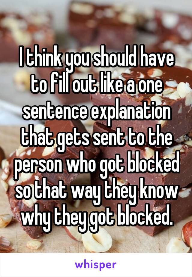 I think you should have to fill out like a one sentence explanation that gets sent to the person who got blocked so that way they know why they got blocked.