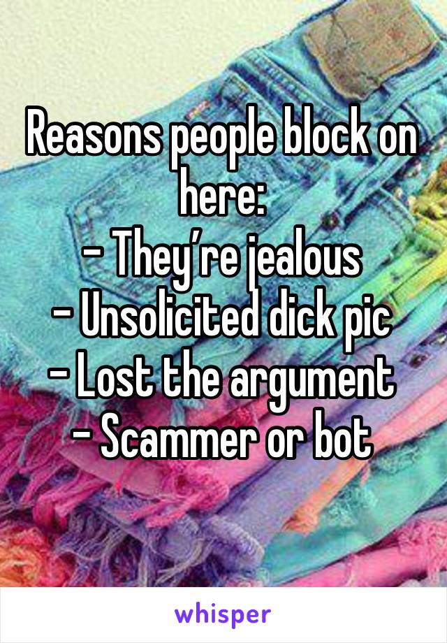 Reasons people block on here:
- They’re jealous 
- Unsolicited dick pic
- Lost the argument
- Scammer or bot 
