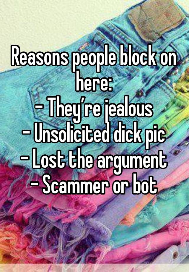 Reasons people block on here:
- They’re jealous 
- Unsolicited dick pic
- Lost the argument
- Scammer or bot 
