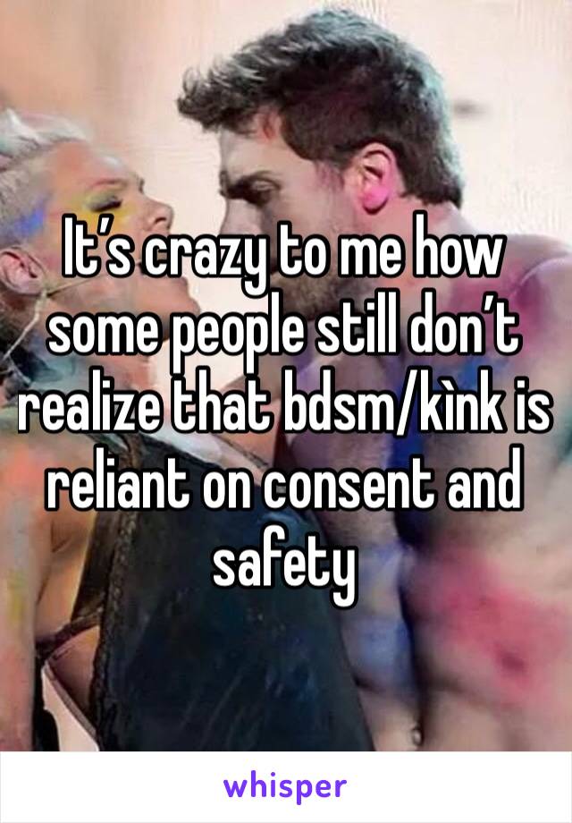 It’s crazy to me how some people still don’t realize that bdsm/kìnk is reliant on consent and safety