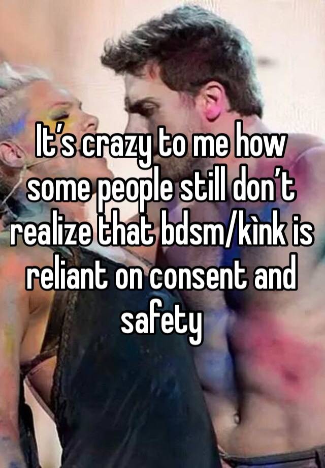 It’s crazy to me how some people still don’t realize that bdsm/kìnk is reliant on consent and safety