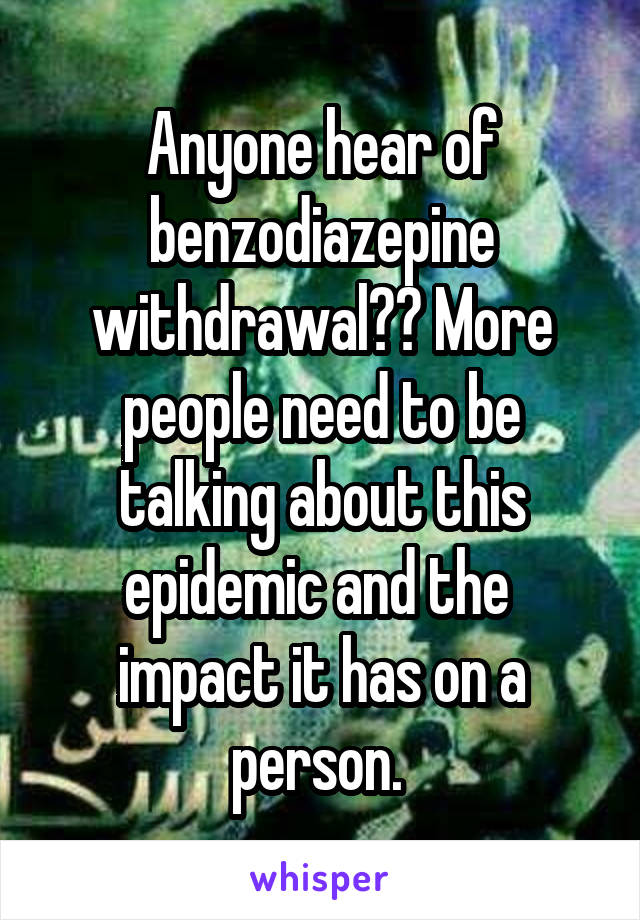 Anyone hear of benzodiazepine withdrawal?? More people need to be talking about this epidemic and the  impact it has on a person. 