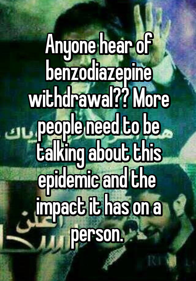 Anyone hear of benzodiazepine withdrawal?? More people need to be talking about this epidemic and the  impact it has on a person. 