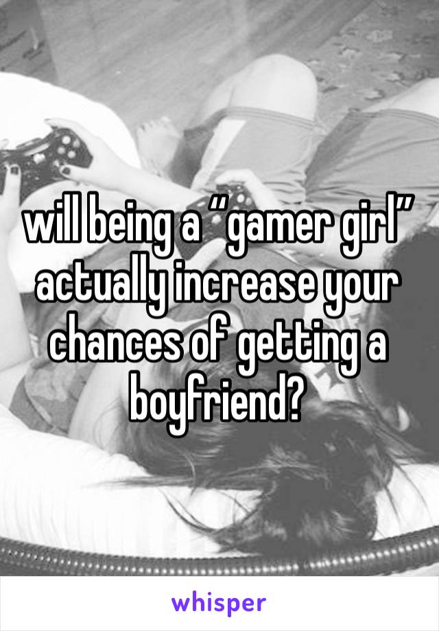 will being a “gamer girl” actually increase your chances of getting a boyfriend? 