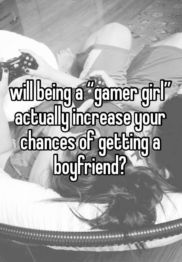 will being a “gamer girl” actually increase your chances of getting a boyfriend? 