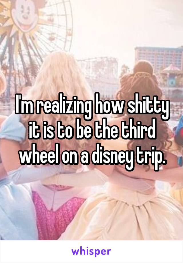 I'm realizing how shitty it is to be the third wheel on a disney trip.