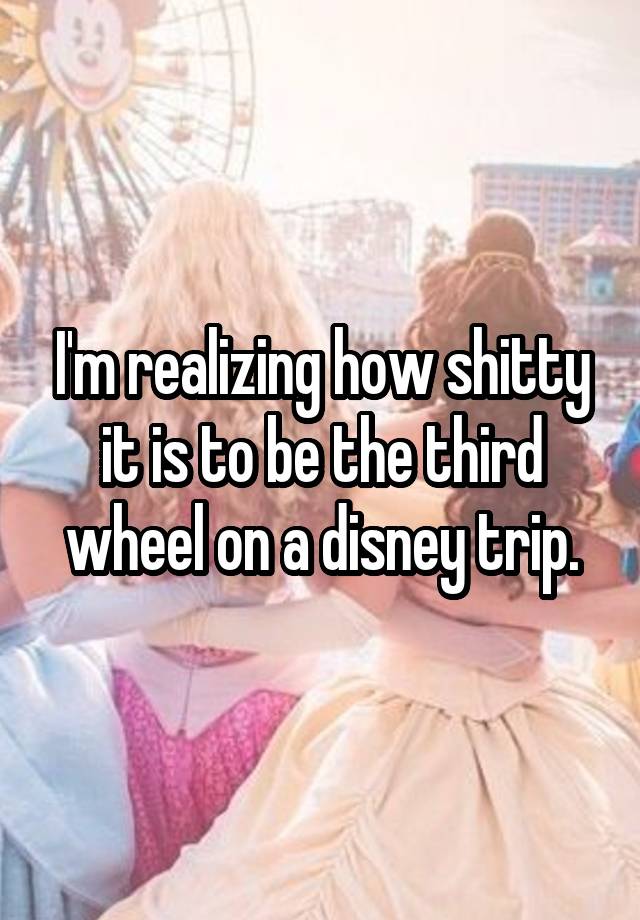 I'm realizing how shitty it is to be the third wheel on a disney trip.