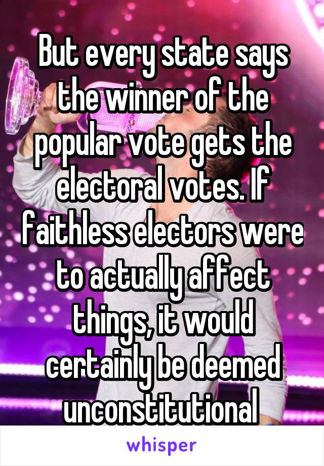 But every state says the winner of the popular vote gets the electoral votes. If faithless electors were to actually affect things, it would certainly be deemed unconstitutional 