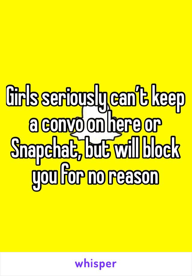 Girls seriously can’t keep a convo on here or Snapchat, but will block you for no reason 