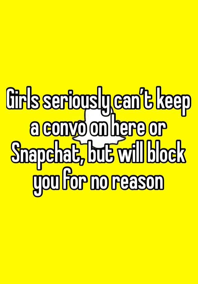 Girls seriously can’t keep a convo on here or Snapchat, but will block you for no reason 