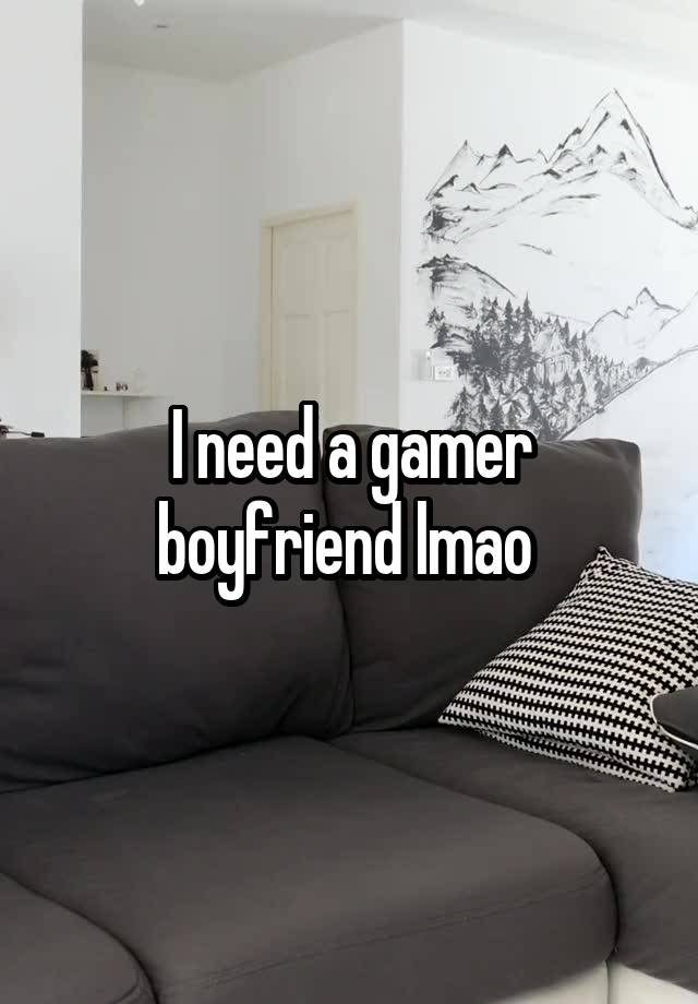 I need a gamer boyfriend lmao 