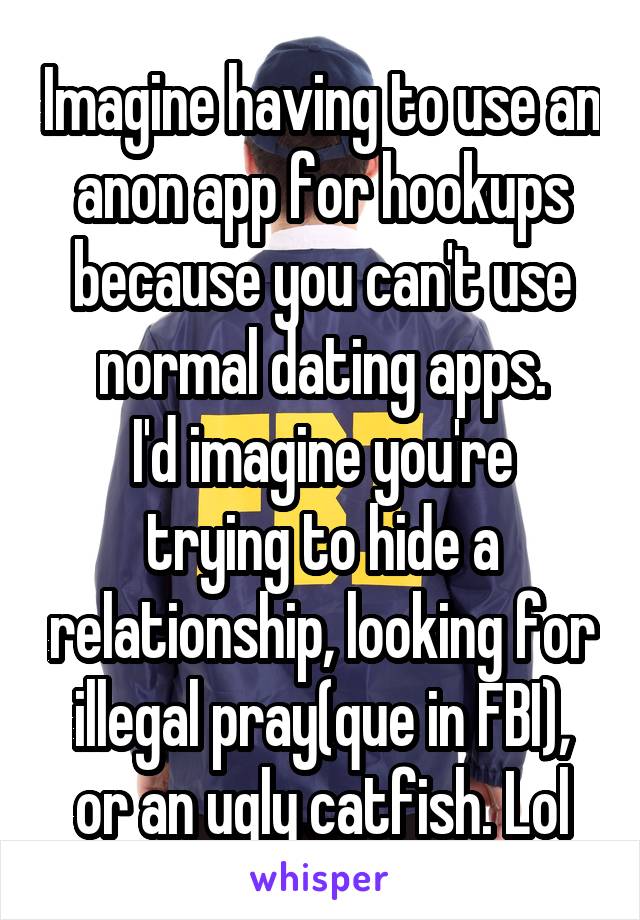 Imagine having to use an anon app for hookups because you can't use normal dating apps.
I'd imagine you're trying to hide a relationship, looking for illegal pray(que in FBI), or an ugly catfish. Lol