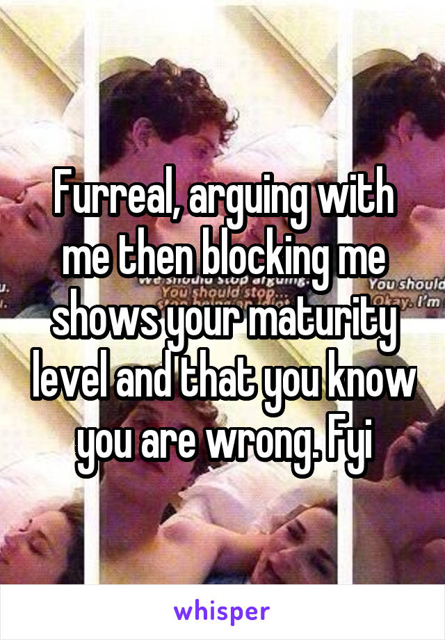 Furreal, arguing with me then blocking me shows your maturity level and that you know you are wrong. Fyi