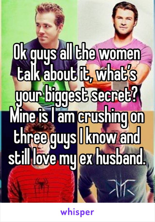 Ok guys all the women talk about it, what’s your biggest secret?
Mine is I am crushing on three guys I know and still love my ex husband. 