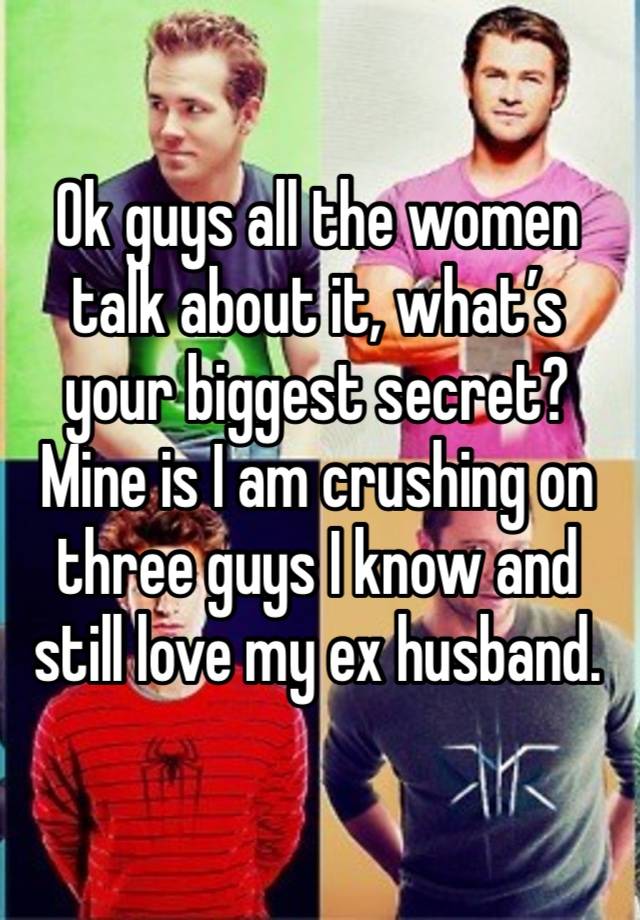 Ok guys all the women talk about it, what’s your biggest secret?
Mine is I am crushing on three guys I know and still love my ex husband. 