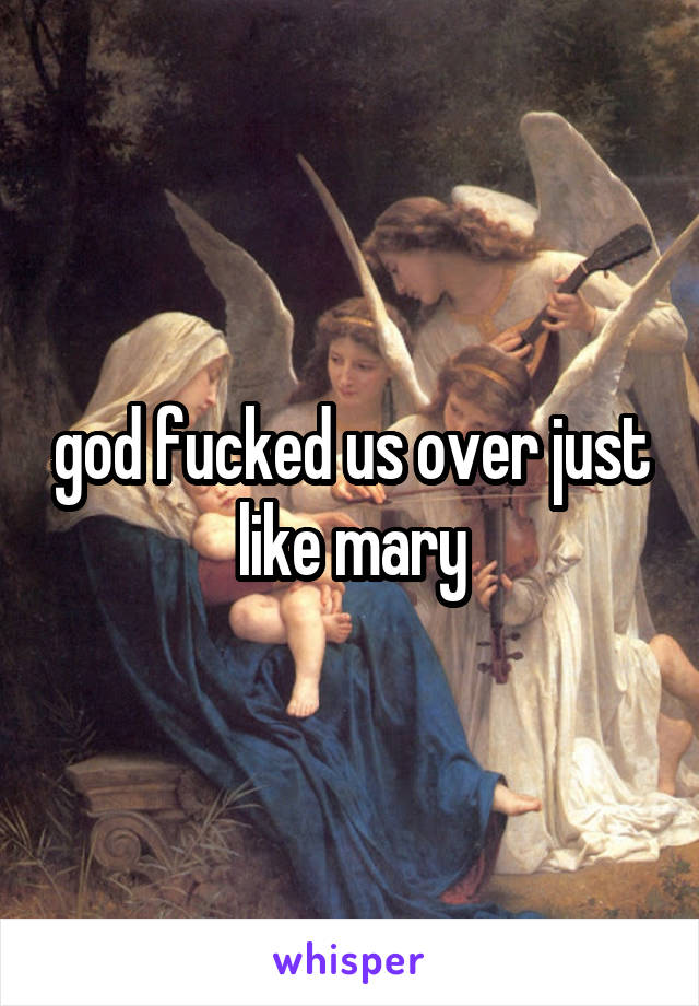 god fucked us over just like mary