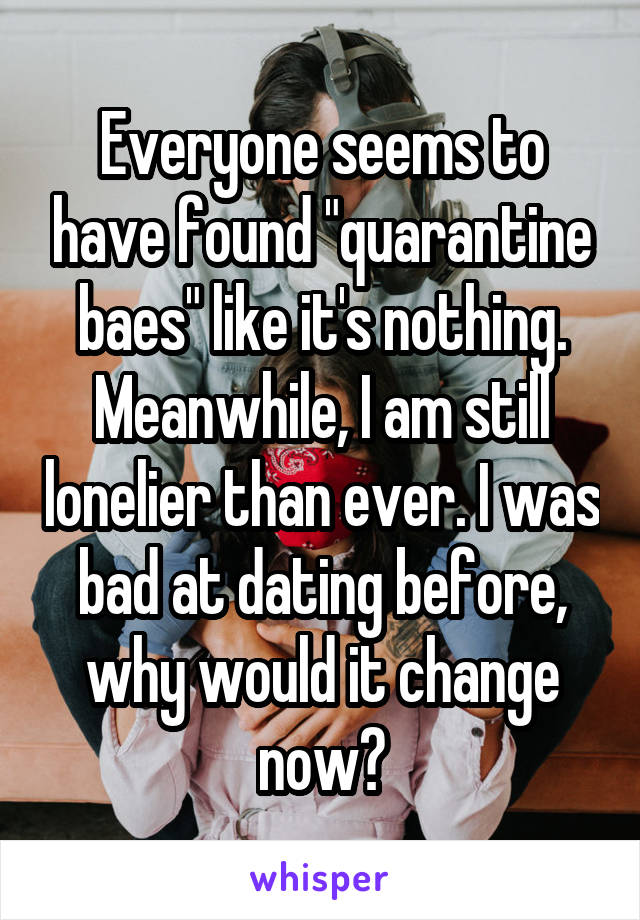 Everyone seems to have found "quarantine baes" like it's nothing. Meanwhile, I am still lonelier than ever. I was bad at dating before, why would it change now?