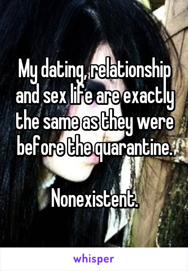 My dating, relationship and sex life are exactly the same as they were before the quarantine.

Nonexistent.