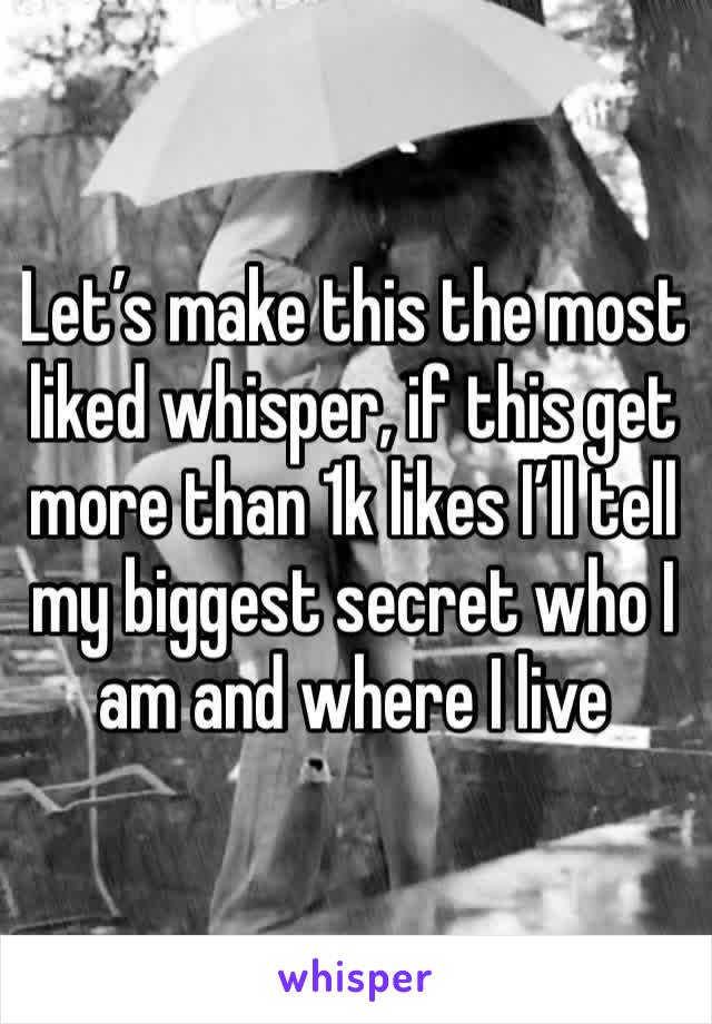 Let’s make this the most liked whisper, if this get more than 1k likes I’ll tell my biggest secret who I am and where I live