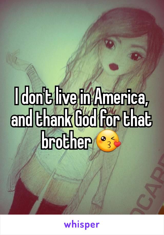 I don't live in America, and thank God for that brother 😘