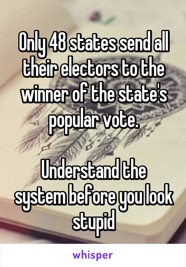 Only 48 states send all their electors to the winner of the state's popular vote.

Understand the system before you look stupid