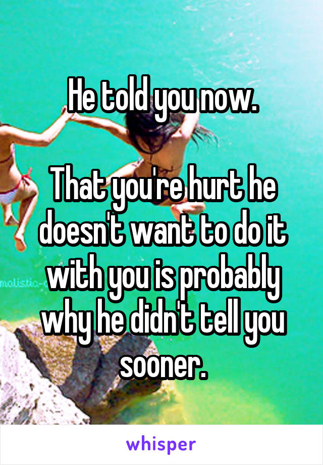 He told you now.

That you're hurt he doesn't want to do it with you is probably why he didn't tell you sooner.