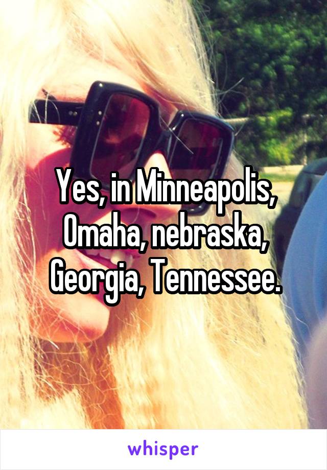 Yes, in Minneapolis, Omaha, nebraska, Georgia, Tennessee.