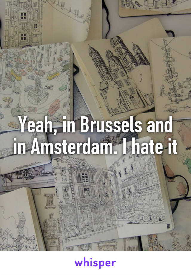 Yeah, in Brussels and in Amsterdam. I hate it