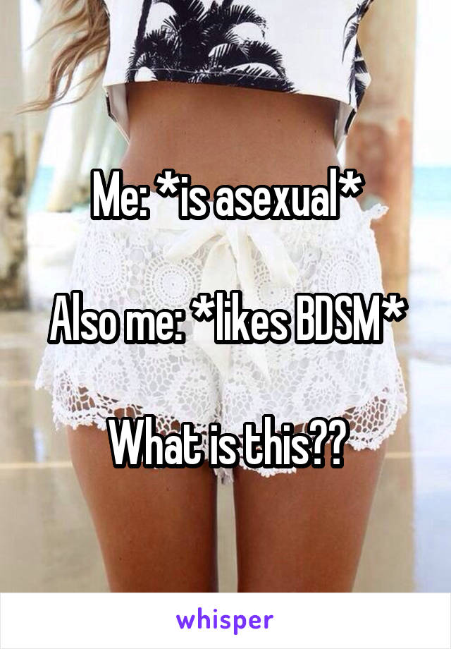 Me: *is asexual*

Also me: *likes BDSM*

What is this??