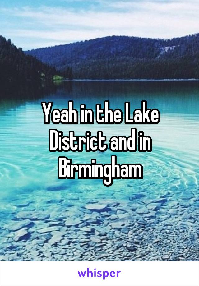 Yeah in the Lake District and in Birmingham