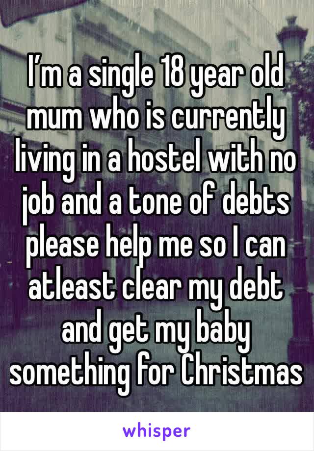 I’m a single 18 year old mum who is currently living in a hostel with no job and a tone of debts please help me so I can atleast clear my debt and get my baby something for Christmas 