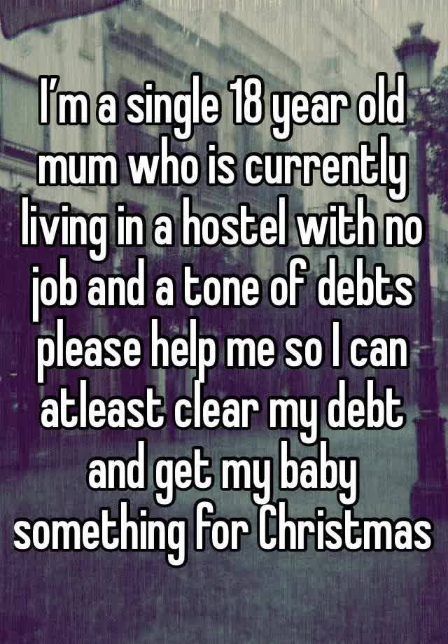 I’m a single 18 year old mum who is currently living in a hostel with no job and a tone of debts please help me so I can atleast clear my debt and get my baby something for Christmas 