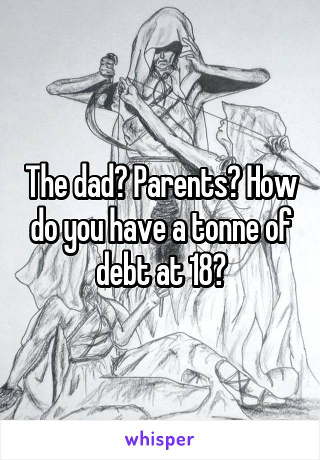 The dad? Parents? How do you have a tonne of debt at 18?