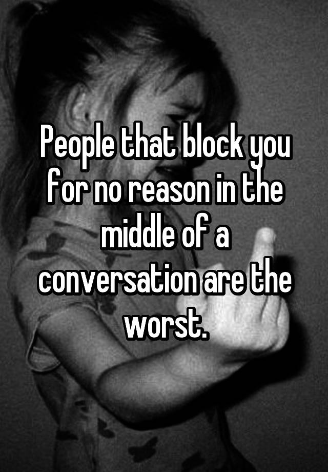 People that block you for no reason in the middle of a conversation are the worst.