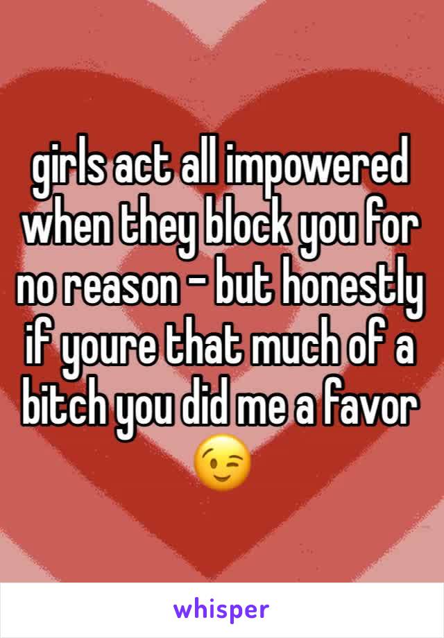 girls act all impowered when they block you for no reason - but honestly if youre that much of a bitch you did me a favor 😉