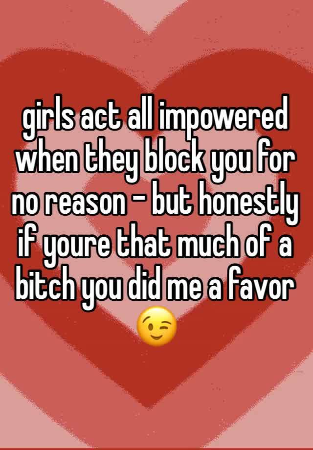 girls act all impowered when they block you for no reason - but honestly if youre that much of a bitch you did me a favor 😉