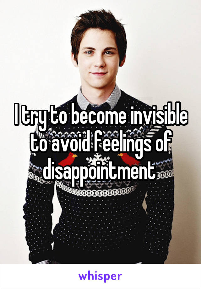 I try to become invisible to avoid feelings of disappointment 