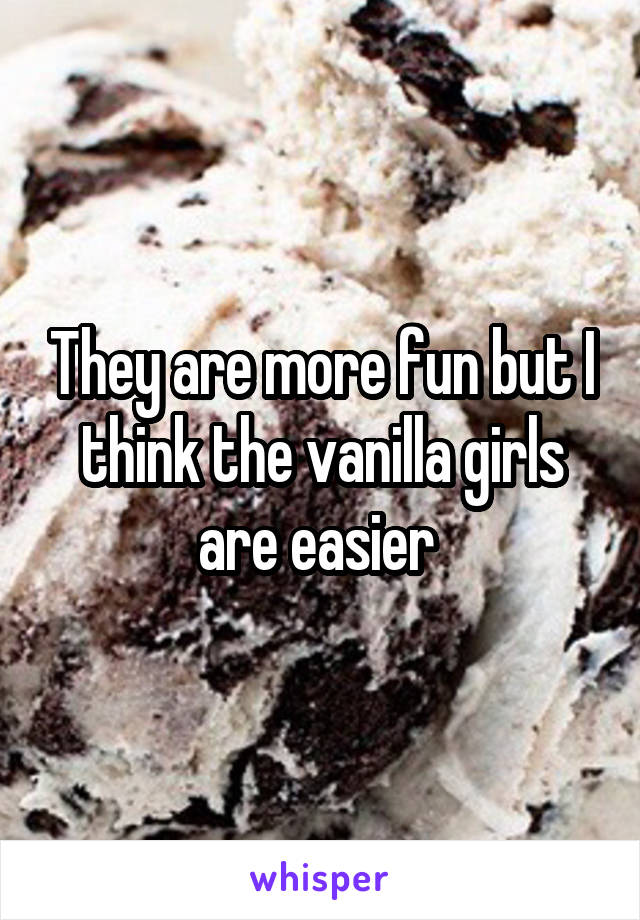 They are more fun but I think the vanilla girls are easier 