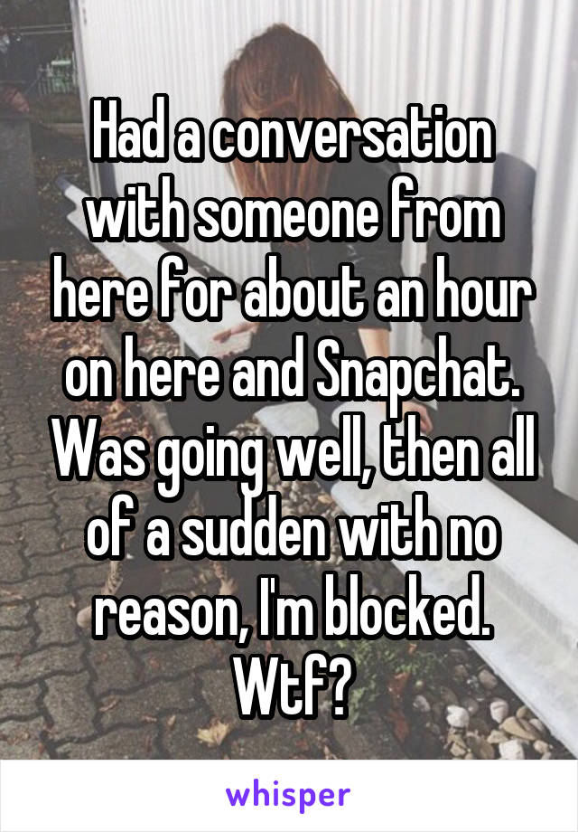 Had a conversation with someone from here for about an hour on here and Snapchat. Was going well, then all of a sudden with no reason, I'm blocked. Wtf?